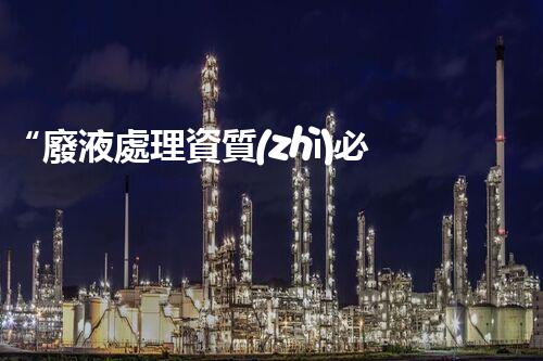 “廢液處理資質(zhì)必備，環(huán)保專家助力綠色以后”